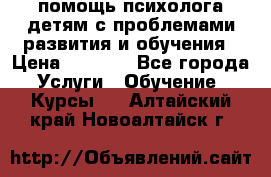 помощь психолога детям с проблемами развития и обучения › Цена ­ 1 000 - Все города Услуги » Обучение. Курсы   . Алтайский край,Новоалтайск г.